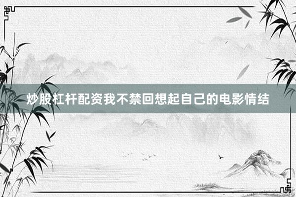 炒股杠杆配资我不禁回想起自己的电影情结
