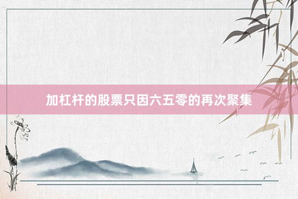 加杠杆的股票只因六五零的再次聚集