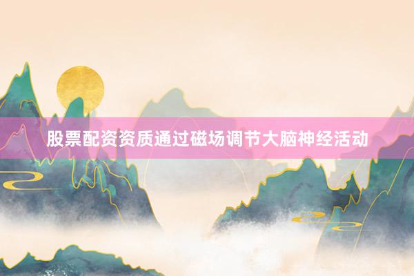 股票配资资质通过磁场调节大脑神经活动