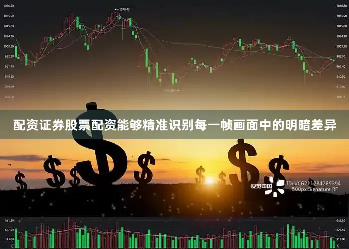 配资证券股票配资能够精准识别每一帧画面中的明暗差异