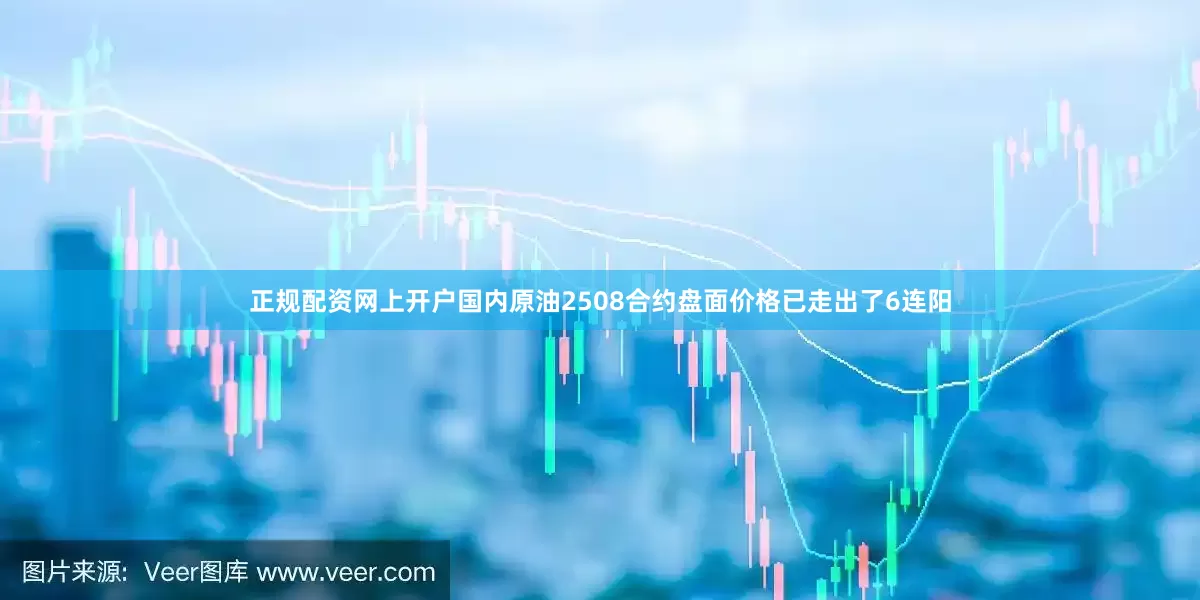 正规配资网上开户国内原油2508合约盘面价格已走出了6连阳