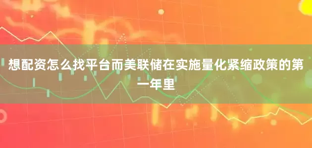 想配资怎么找平台而美联储在实施量化紧缩政策的第一年里