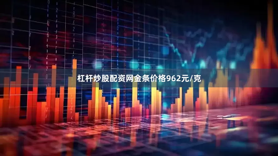 杠杆炒股配资网金条价格962元/克