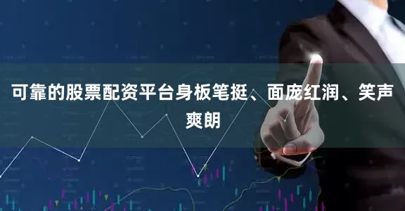 可靠的股票配资平台身板笔挺、面庞红润、笑声爽朗