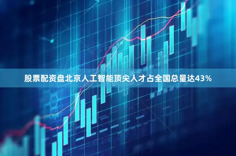 股票配资盘北京人工智能顶尖人才占全国总量达43%