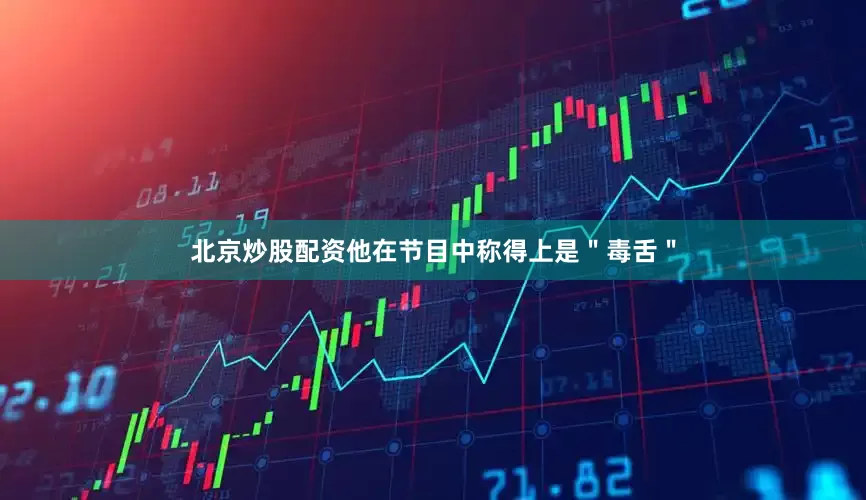 北京炒股配资他在节目中称得上是＂毒舌＂