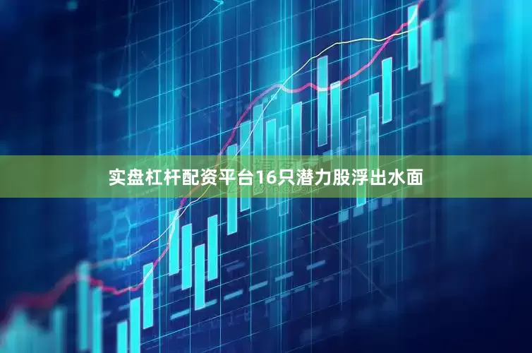 实盘杠杆配资平台16只潜力股浮出水面