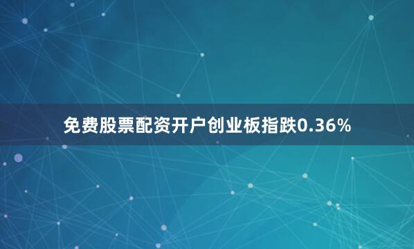 免费股票配资开户创业板指跌0.36%
