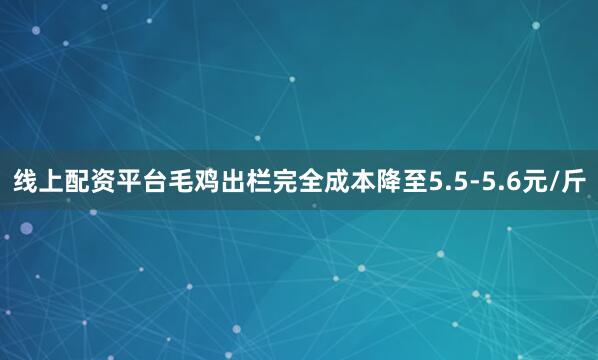 线上配资平台毛鸡出栏完全成本降至5.5-5.6元/斤