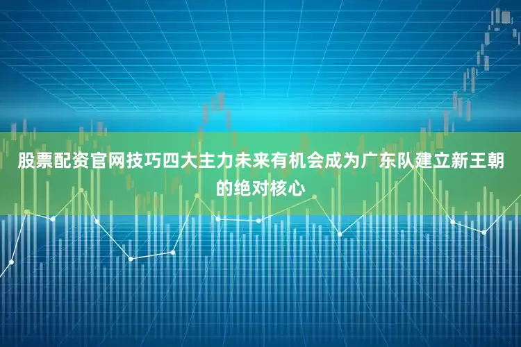 股票配资官网技巧四大主力未来有机会成为广东队建立新王朝的绝对核心