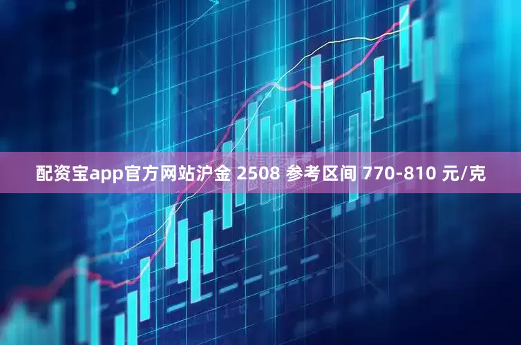 配资宝app官方网站沪金 2508 参考区间 770-810 元/克