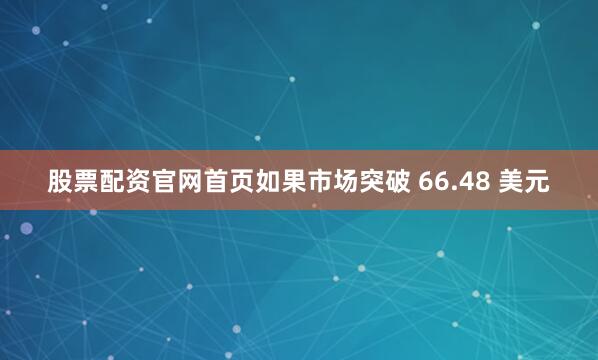 股票配资官网首页如果市场突破 66.48 美元
