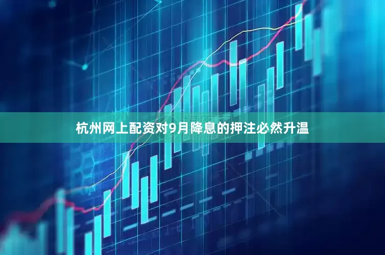 杭州网上配资对9月降息的押注必然升温