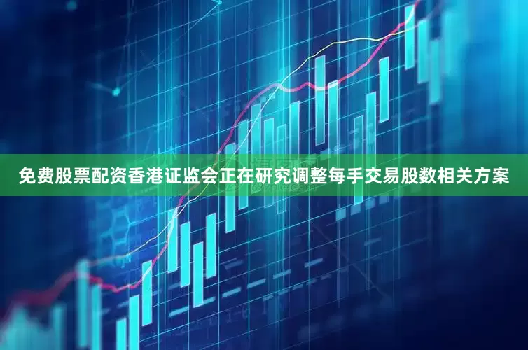 免费股票配资香港证监会正在研究调整每手交易股数相关方案