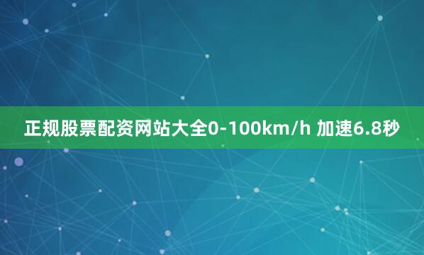 正规股票配资网站大全0-100km/h 加速6.8秒