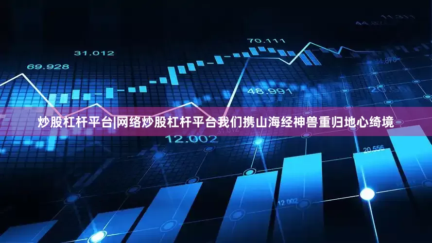 炒股杠杆平台|网络炒股杠杆平台我们携山海经神兽重归地心绮境
