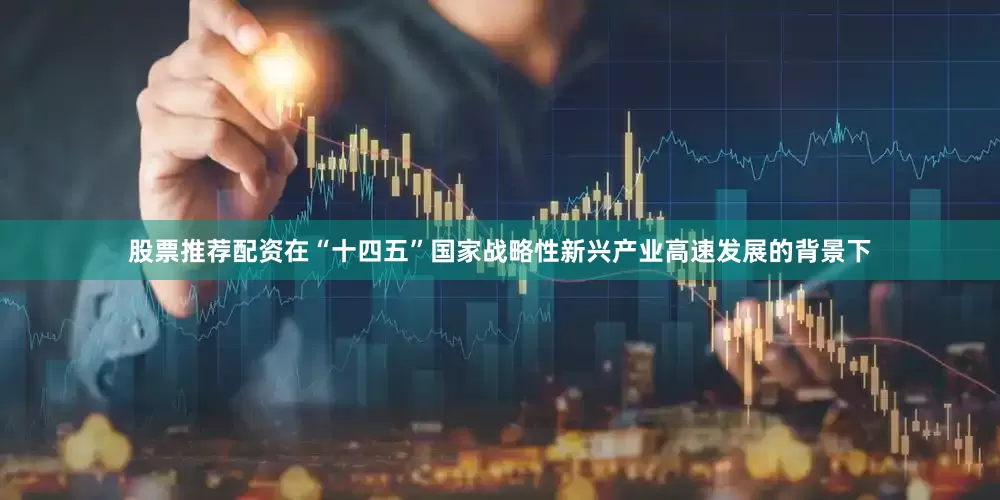 股票推荐配资在“十四五”国家战略性新兴产业高速发展的背景下