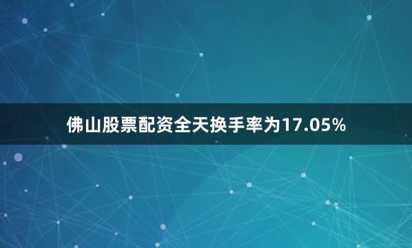 佛山股票配资全天换手率为17.05%