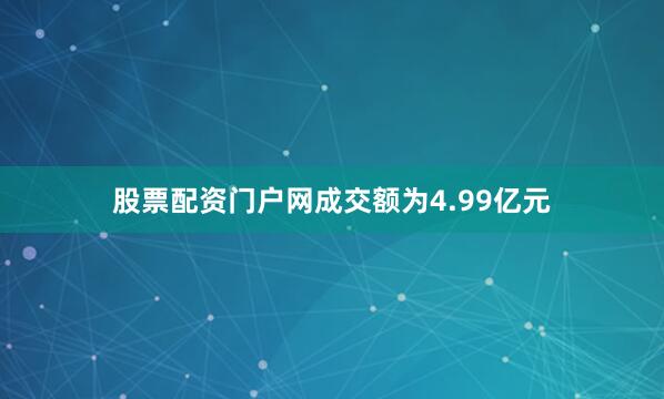 股票配资门户网成交额为4.99亿元