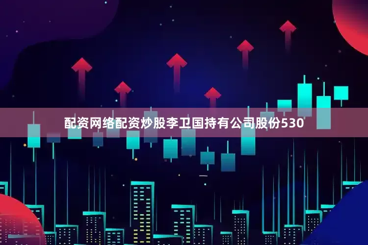 配资网络配资炒股李卫国持有公司股份530