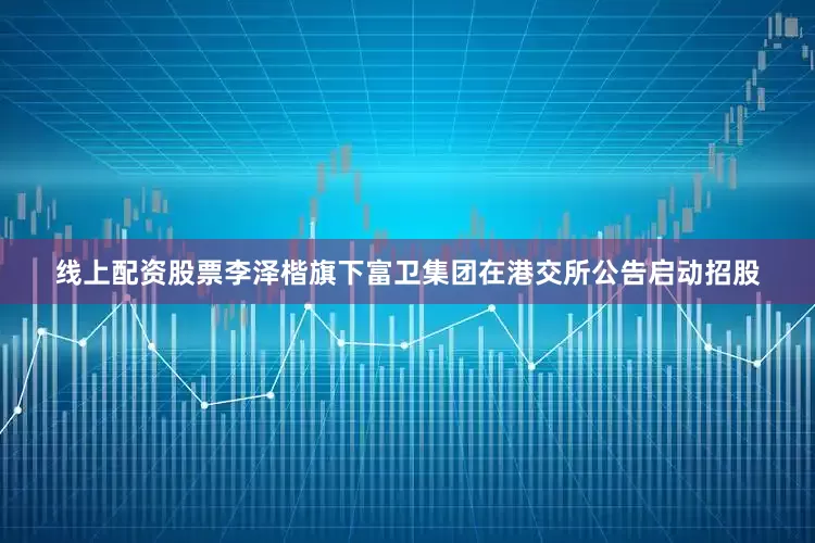线上配资股票李泽楷旗下富卫集团在港交所公告启动招股