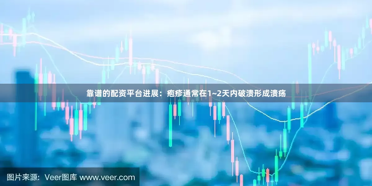 靠谱的配资平台进展：疱疹通常在1~2天内破溃形成溃疡