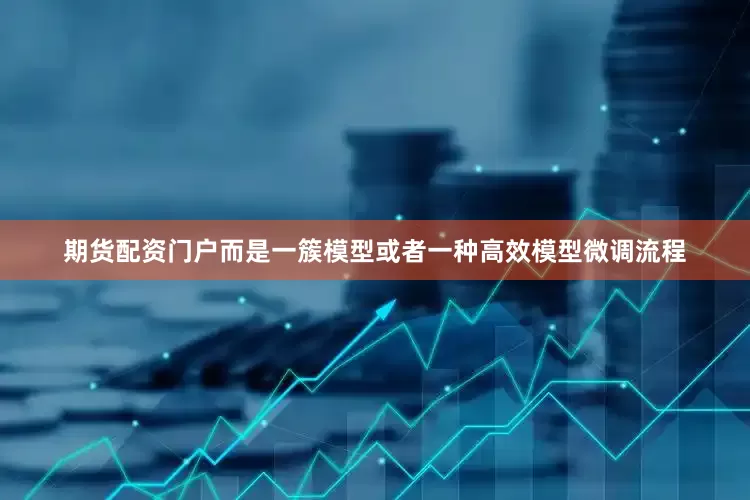 期货配资门户而是一簇模型或者一种高效模型微调流程