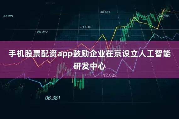 手机股票配资app鼓励企业在京设立人工智能研发中心