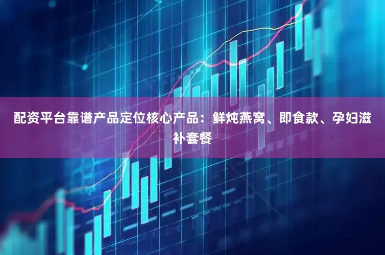 配资平台靠谱产品定位核心产品：鲜炖燕窝、即食款、孕妇滋补套餐