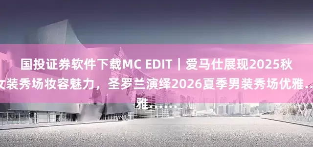 国投证券软件下载MC EDIT｜爱马仕展现2025秋冬女装秀场妆容魅力，圣罗兰演绎2026夏季男装秀场优雅……