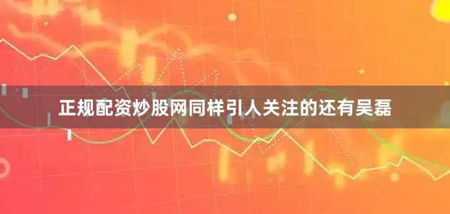 正规配资炒股网同样引人关注的还有吴磊