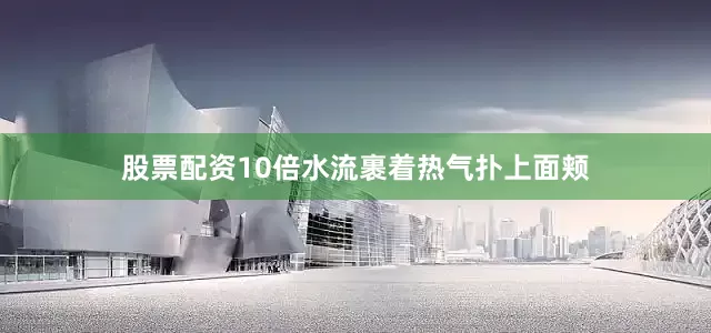 股票配资10倍水流裹着热气扑上面颊