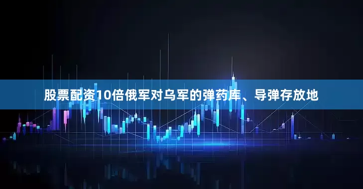股票配资10倍俄军对乌军的弹药库、导弹存放地