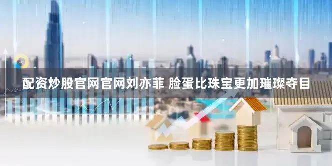 配资炒股官网官网刘亦菲 脸蛋比珠宝更加璀璨夺目
