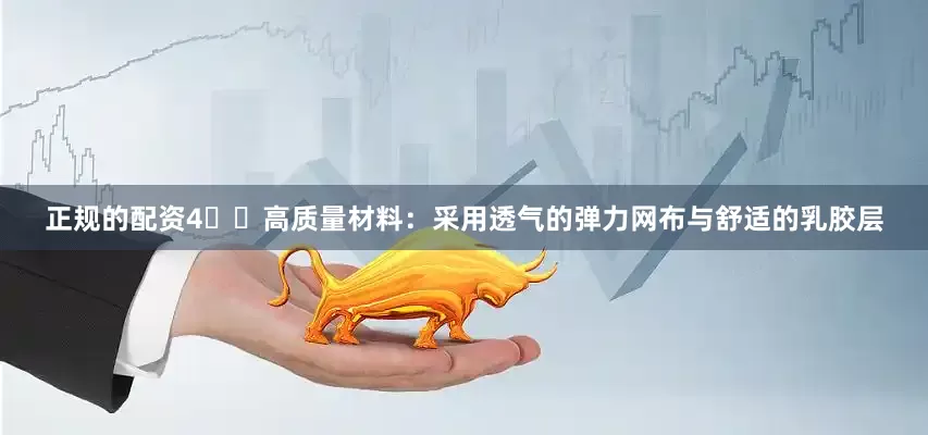正规的配资4️⃣高质量材料：采用透气的弹力网布与舒适的乳胶层