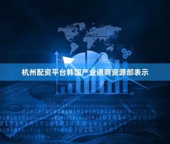 杭州配资平台　　韩国产业通商资源部表示