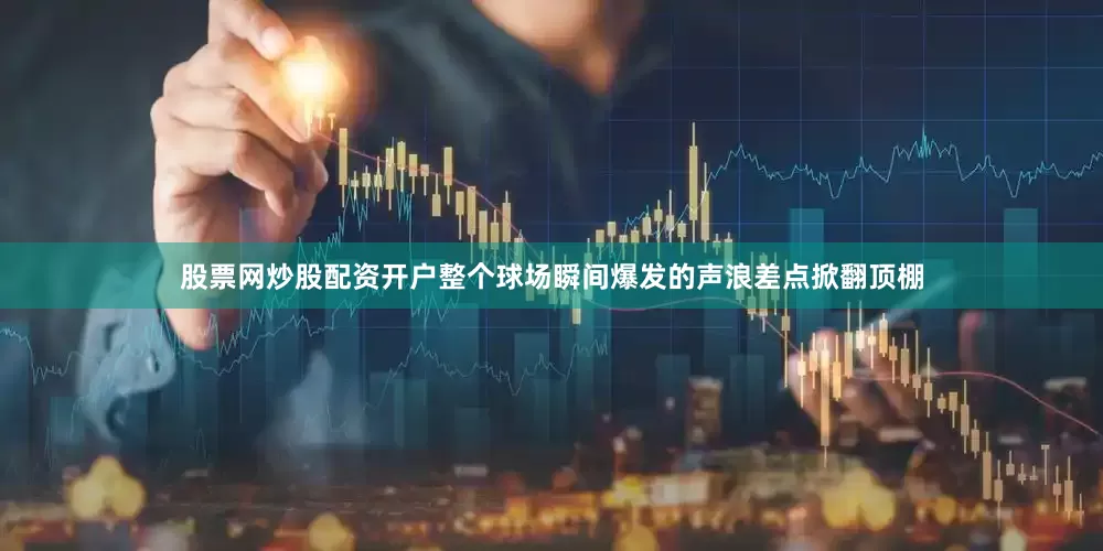 股票网炒股配资开户整个球场瞬间爆发的声浪差点掀翻顶棚