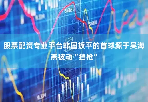 股票配资专业平台韩国扳平的首球源于吴海燕被动“挡枪”