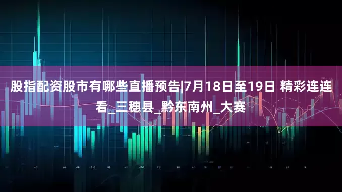 股指配资股市有哪些直播预告|7月18日至19日 精彩连连看_三穗县_黔东南州_大赛