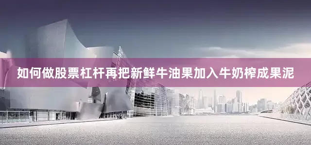 如何做股票杠杆再把新鲜牛油果加入牛奶榨成果泥