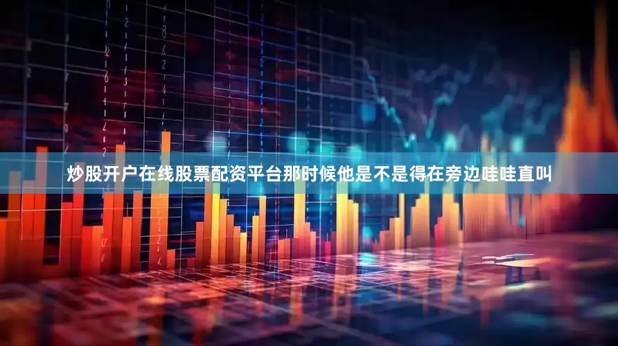 炒股开户在线股票配资平台那时候他是不是得在旁边哇哇直叫