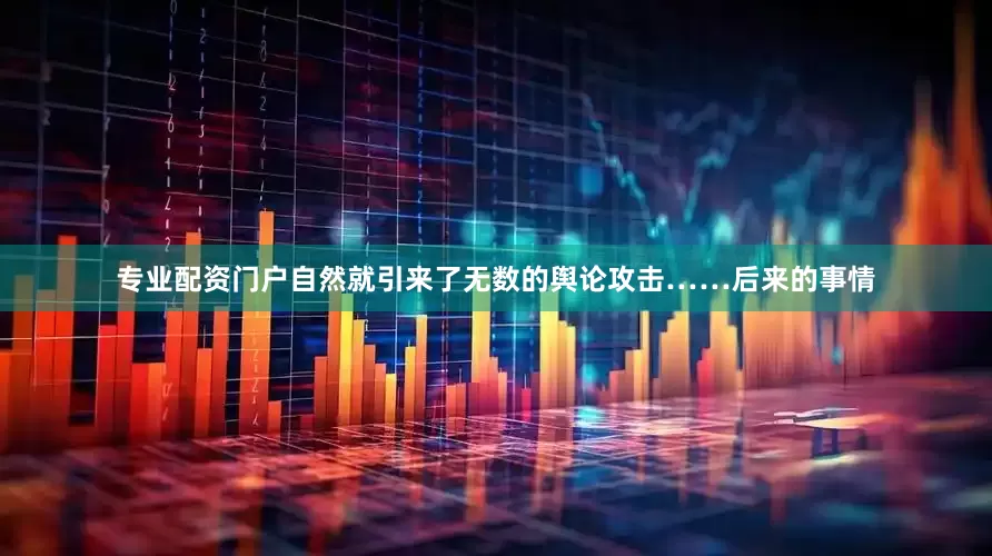专业配资门户自然就引来了无数的舆论攻击……后来的事情