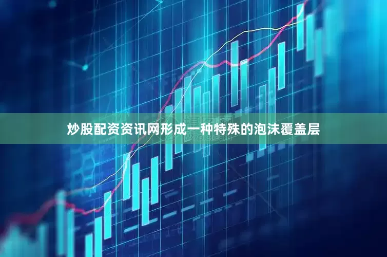 炒股配资资讯网形成一种特殊的泡沫覆盖层