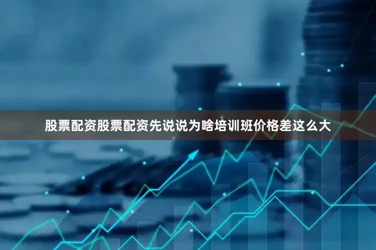 股票配资股票配资先说说为啥培训班价格差这么大