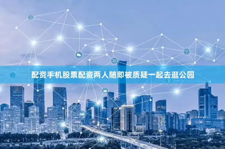 配资手机股票配资两人随即被质疑一起去逛公园
