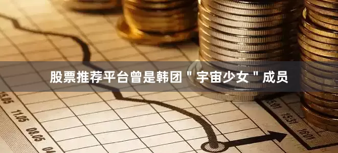 股票推荐平台曾是韩团＂宇宙少女＂成员