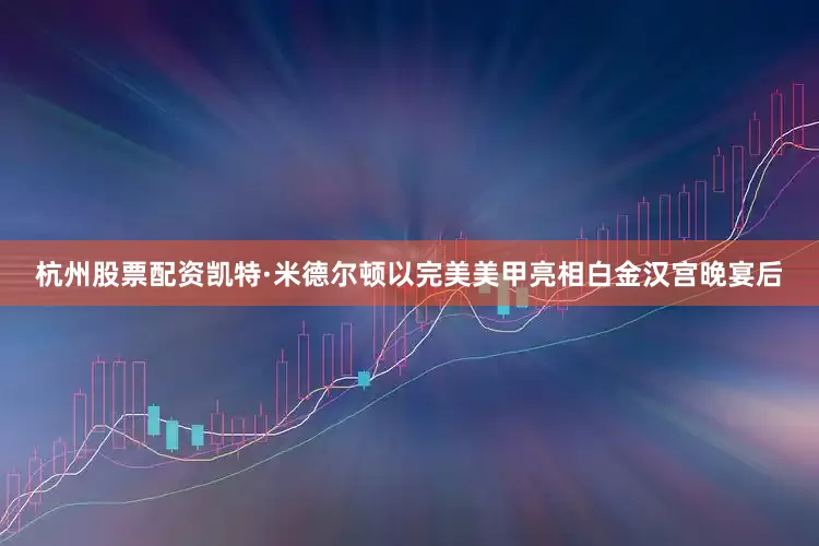 杭州股票配资凯特·米德尔顿以完美美甲亮相白金汉宫晚宴后