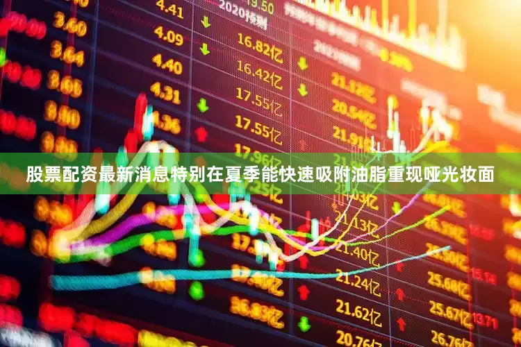 股票配资最新消息特别在夏季能快速吸附油脂重现哑光妆面