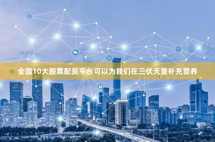 全国10大股票配资平台可以为我们在三伏天里补充营养