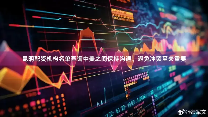 昆明配资机构名单查询中美之间保持沟通、避免冲突至关重要